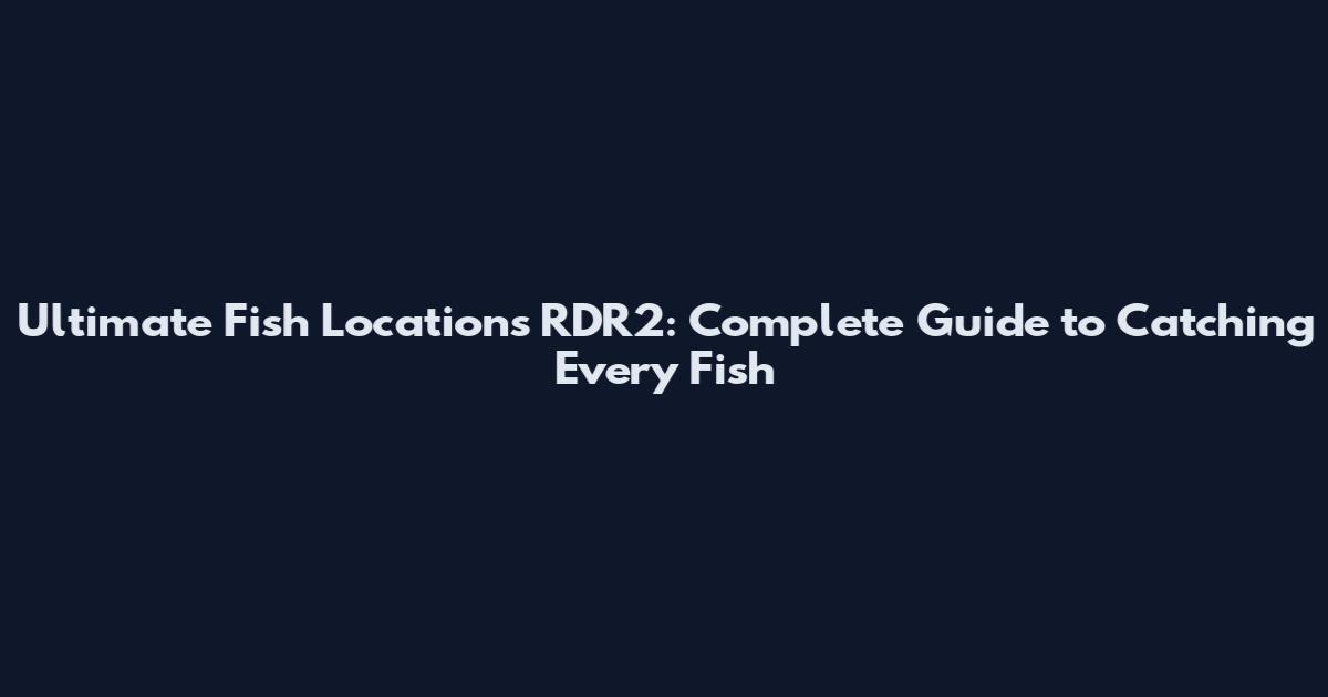 Ultimate Fish Locations RDR2: Complete Guide to Catching Every Fish