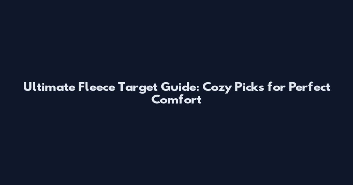Ultimate Fleece Target Guide: Cozy Picks for Perfect Comfort