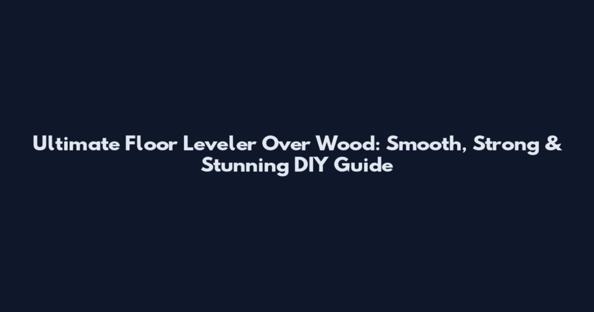 Ultimate Floor Leveler Over Wood: Smooth, Strong & Stunning DIY Guide