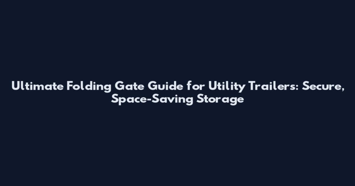 Ultimate Folding Gate Guide for Utility Trailers: Secure, Space-Saving Storage