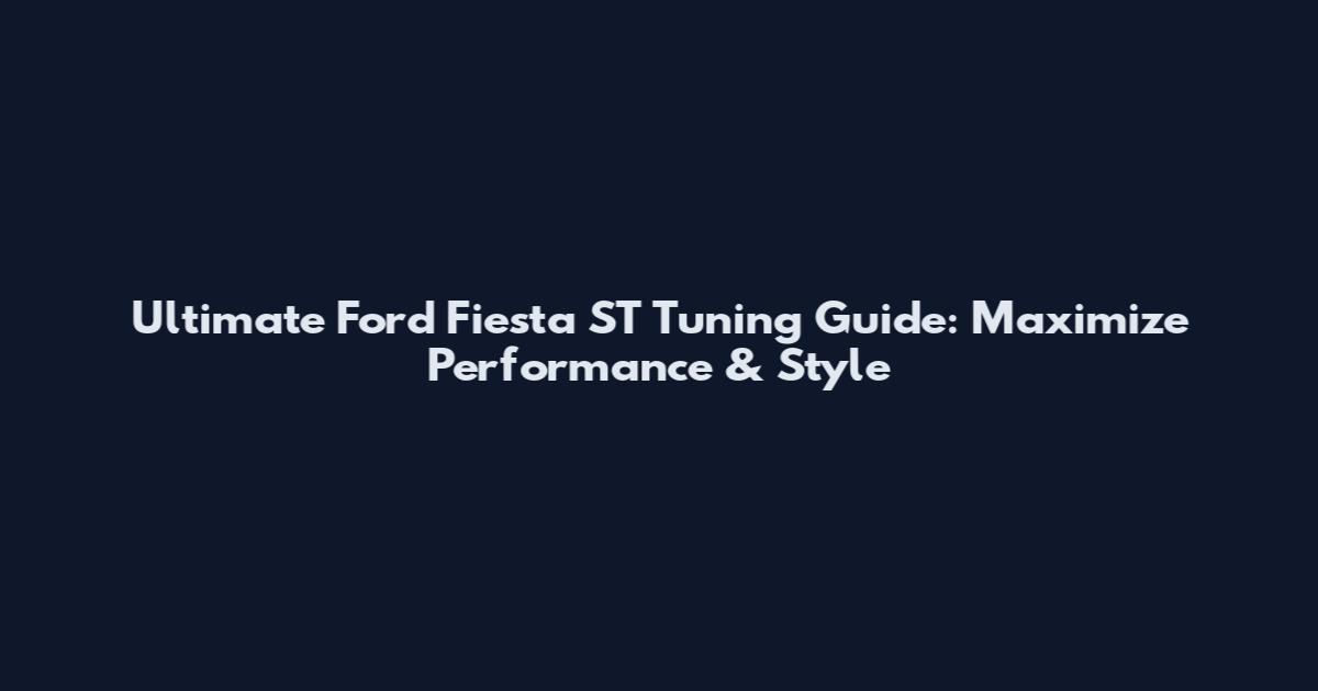 Ultimate Ford Fiesta ST Tuning Guide: Maximize Performance & Style