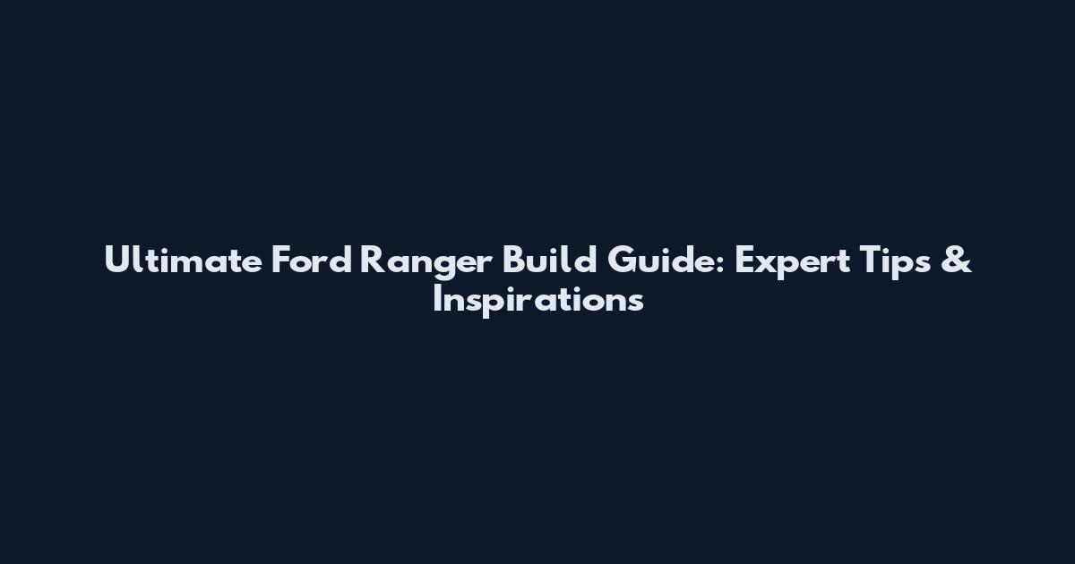 Ultimate Ford Ranger Build Guide: Expert Tips & Inspirations