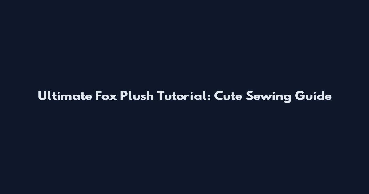 Ultimate Fox Plush Tutorial: Cute Sewing Guide