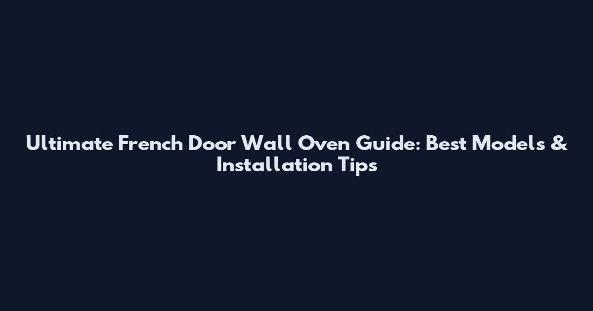 Ultimate French Door Wall Oven Guide: Best Models & Installation Tips