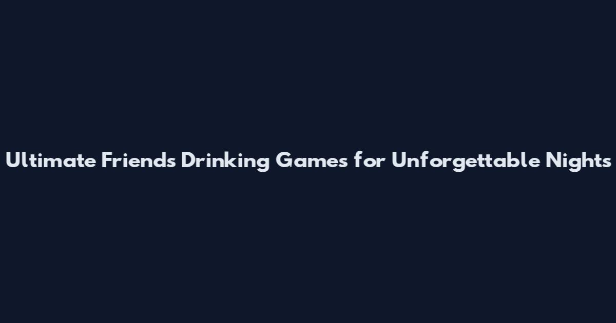 Ultimate Friends Drinking Games for Unforgettable Nights