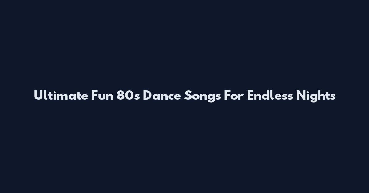 Ultimate Fun 80s Dance Songs For Endless Nights
