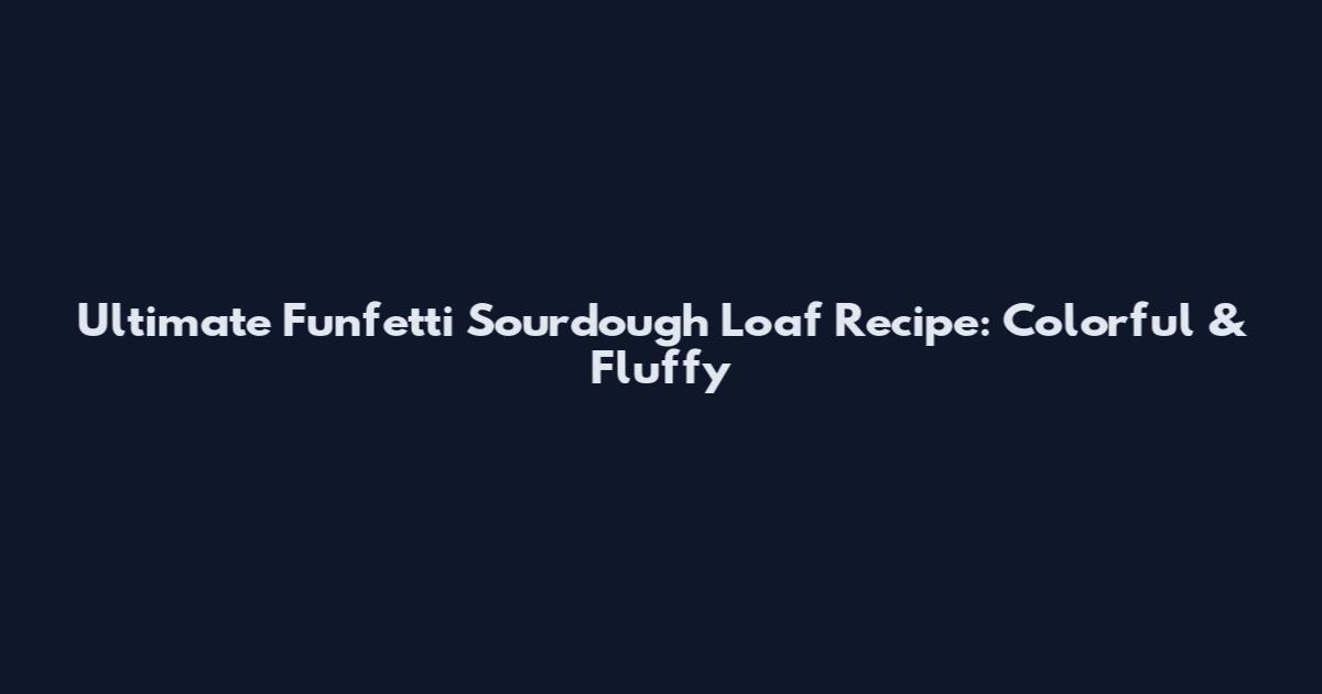 Ultimate Funfetti Sourdough Loaf Recipe: Colorful & Fluffy