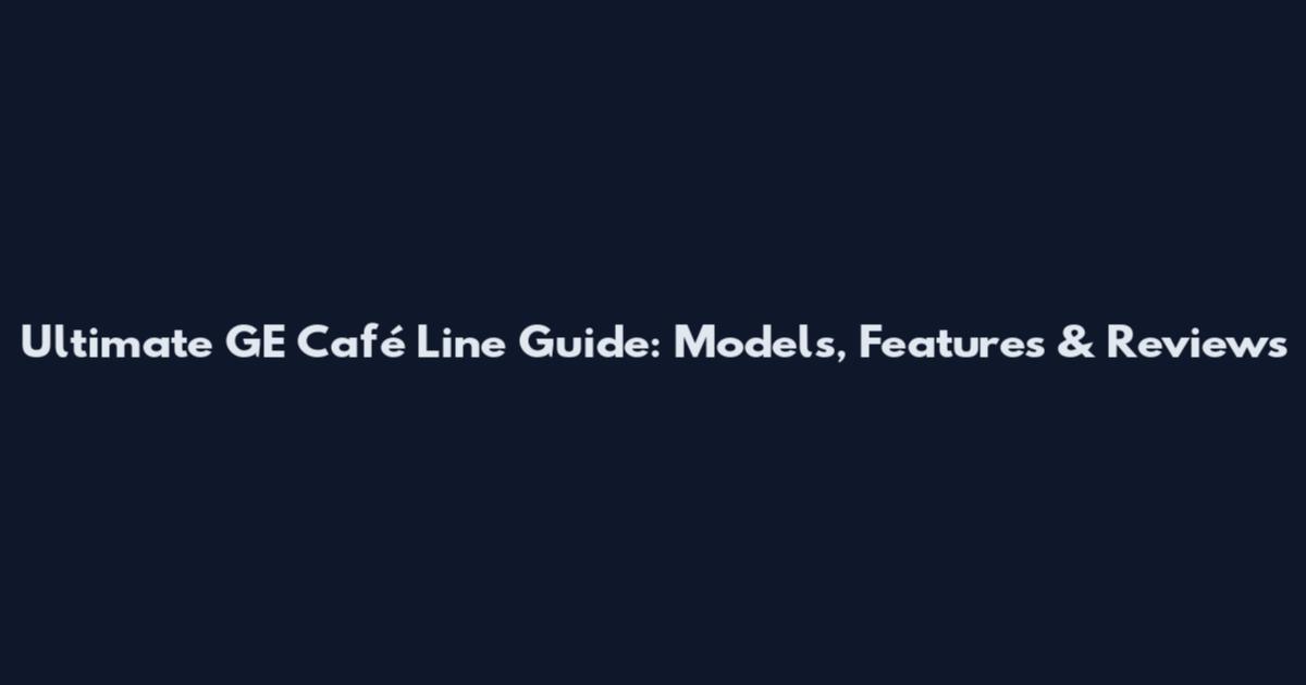 Ultimate GE Café Line Guide: Models, Features & Reviews