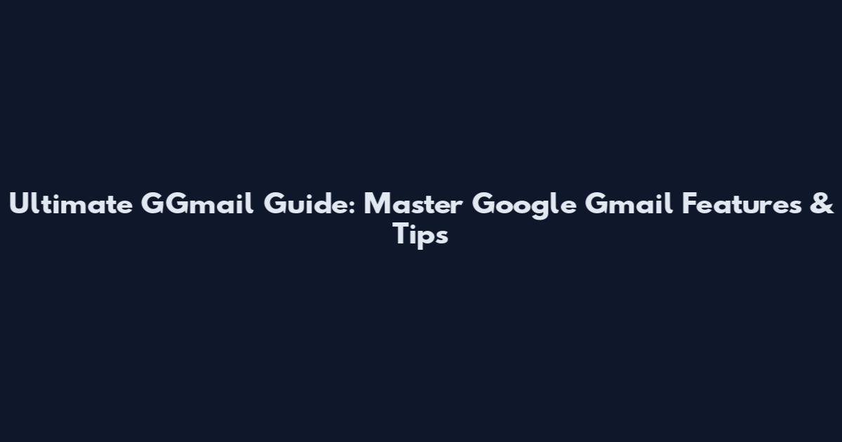Ultimate GGmail Guide: Master Google Gmail Features & Tips