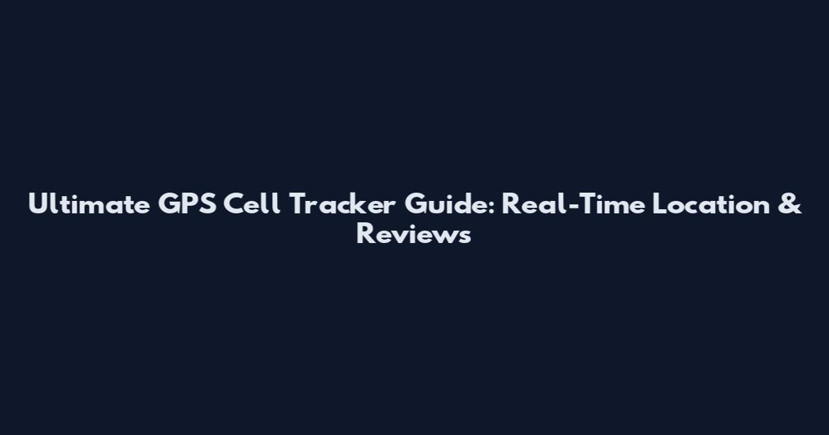 Ultimate GPS Cell Tracker Guide: Real-Time Location & Reviews