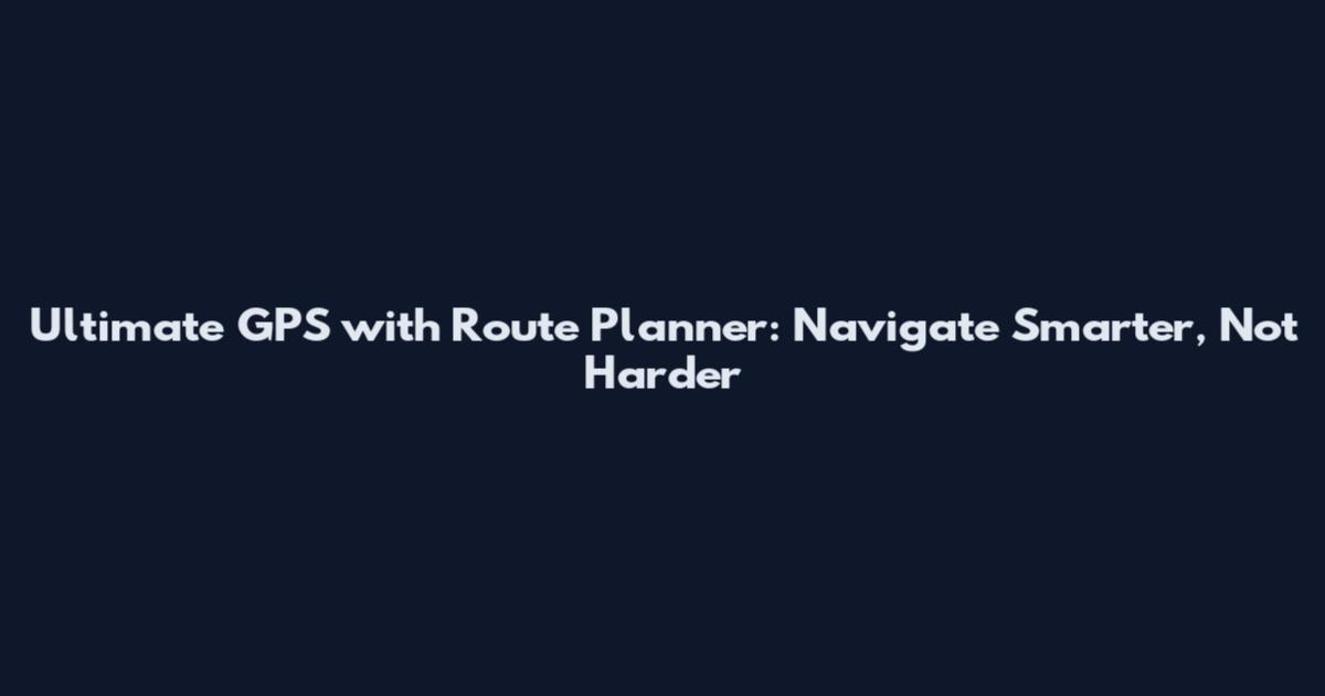 Ultimate GPS with Route Planner: Navigate Smarter, Not Harder