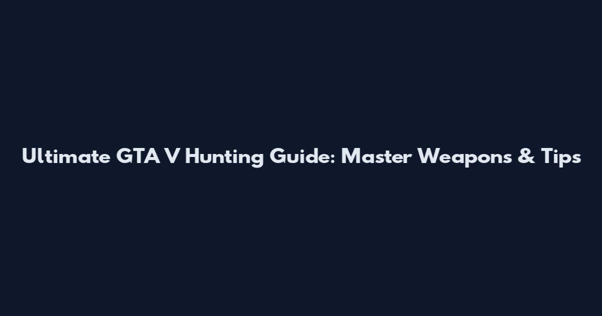 Ultimate GTA V Hunting Guide: Master Weapons & Tips