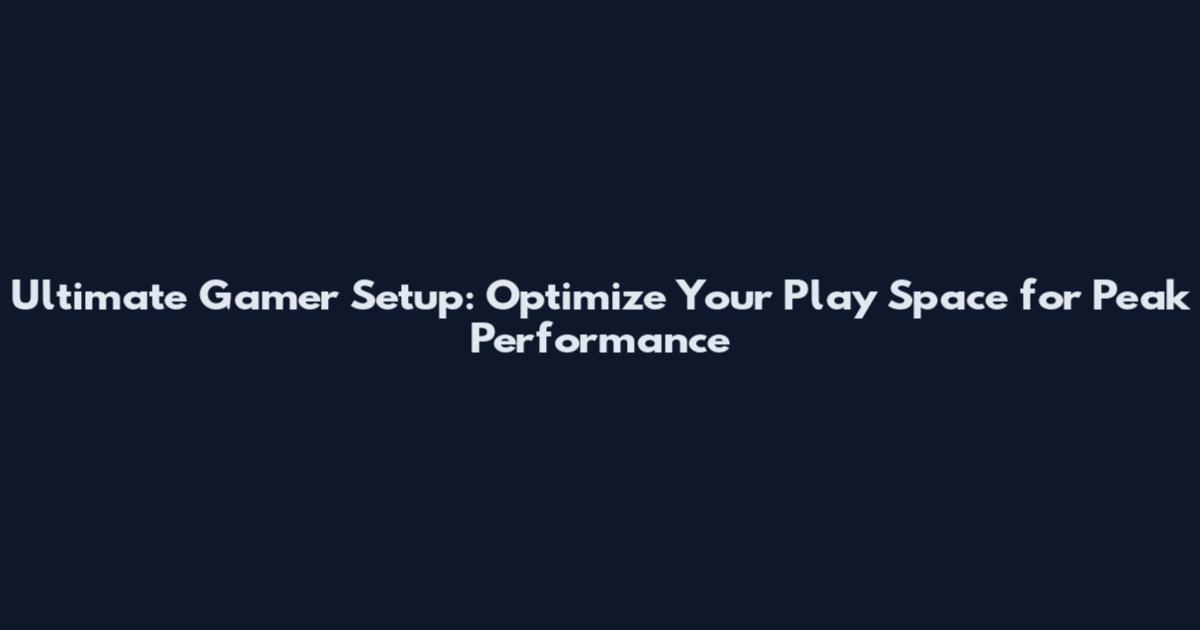 Ultimate Gamer Setup: Optimize Your Play Space for Peak Performance