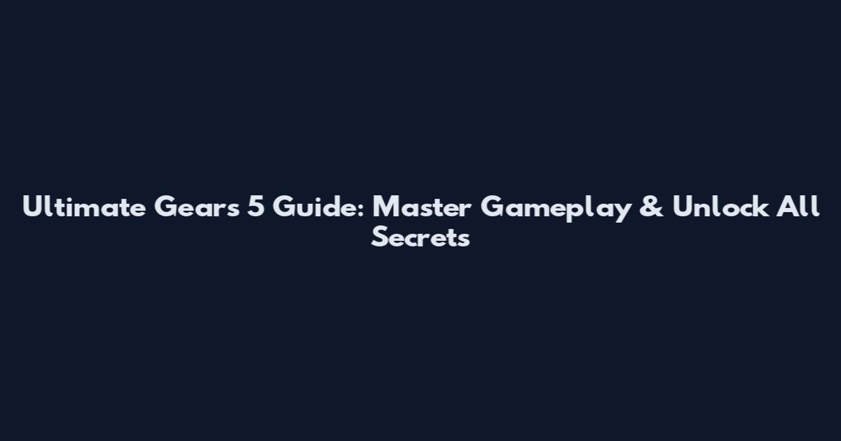 Ultimate Gears 5 Guide: Master Gameplay & Unlock All Secrets