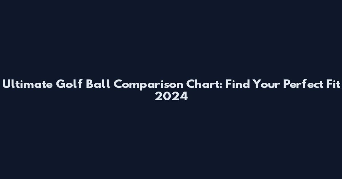 Ultimate Golf Ball Comparison Chart: Find Your Perfect Fit 2024