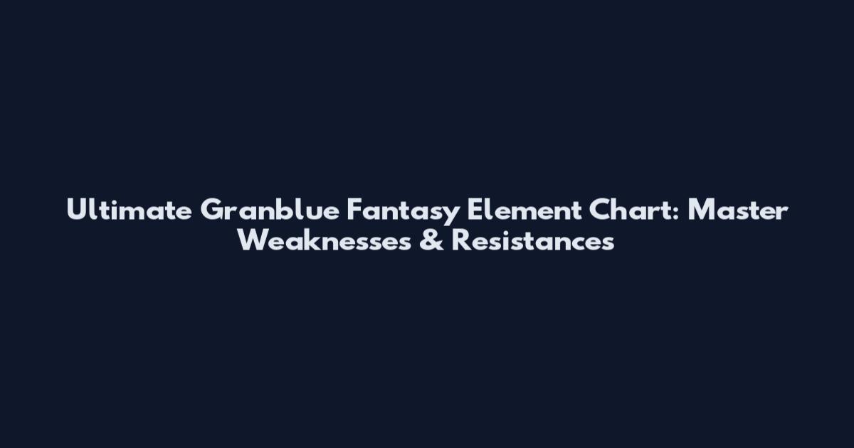 Ultimate Granblue Fantasy Element Chart: Master Weaknesses & Resistances