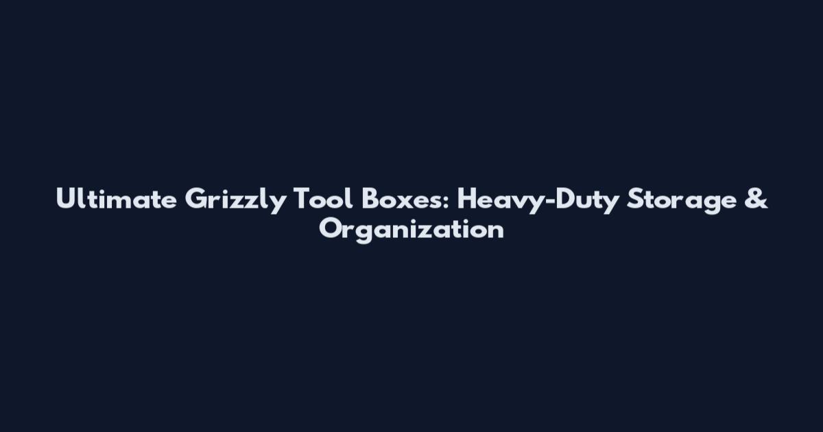 Ultimate Grizzly Tool Boxes: Heavy-Duty Storage & Organization