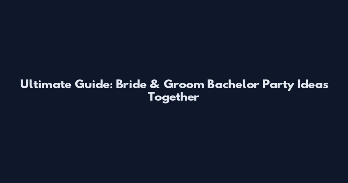 Ultimate Guide: Bride & Groom Bachelor Party Ideas Together