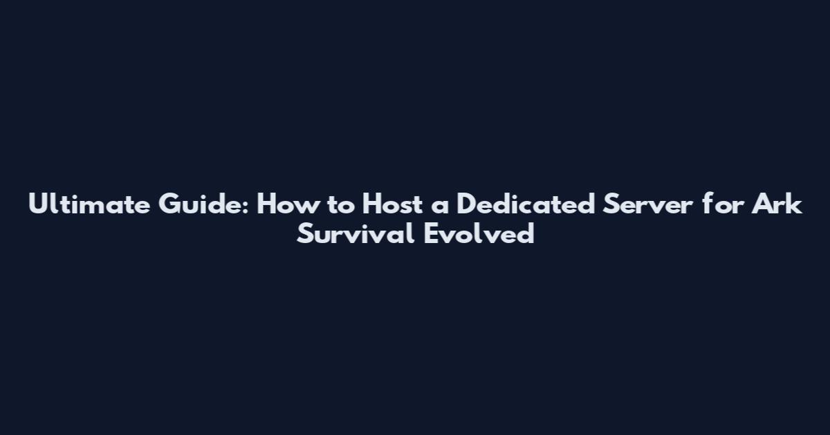 Ultimate Guide: How to Host a Dedicated Server for Ark Survival Evolved