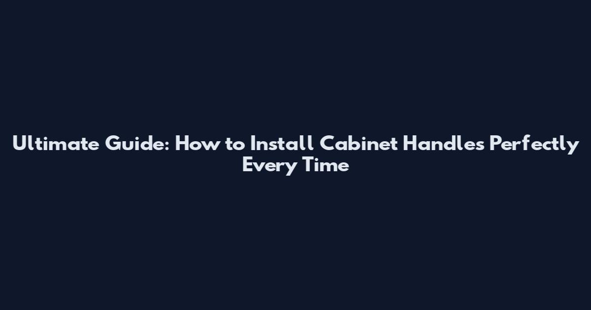 Ultimate Guide: How to Install Cabinet Handles Perfectly Every Time