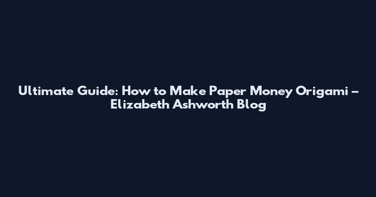 Ultimate Guide: How to Make Paper Money Origami – Elizabeth Ashworth Blog