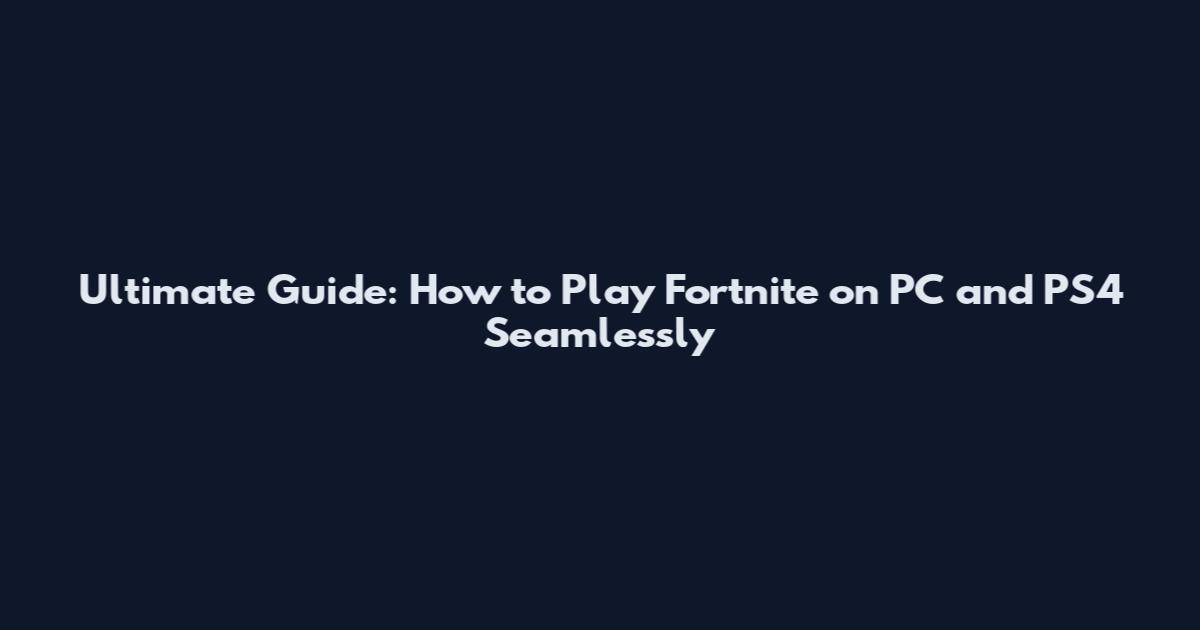 Ultimate Guide: How to Play Fortnite on PC and PS4 Seamlessly