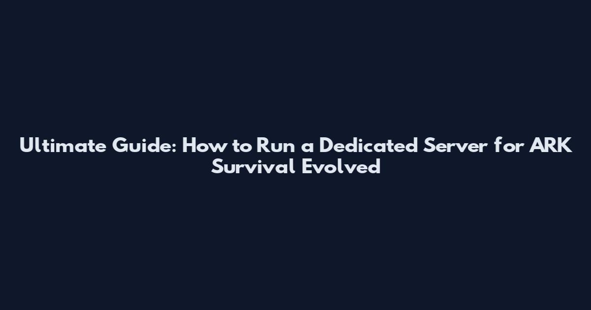 Ultimate Guide: How to Run a Dedicated Server for ARK Survival Evolved