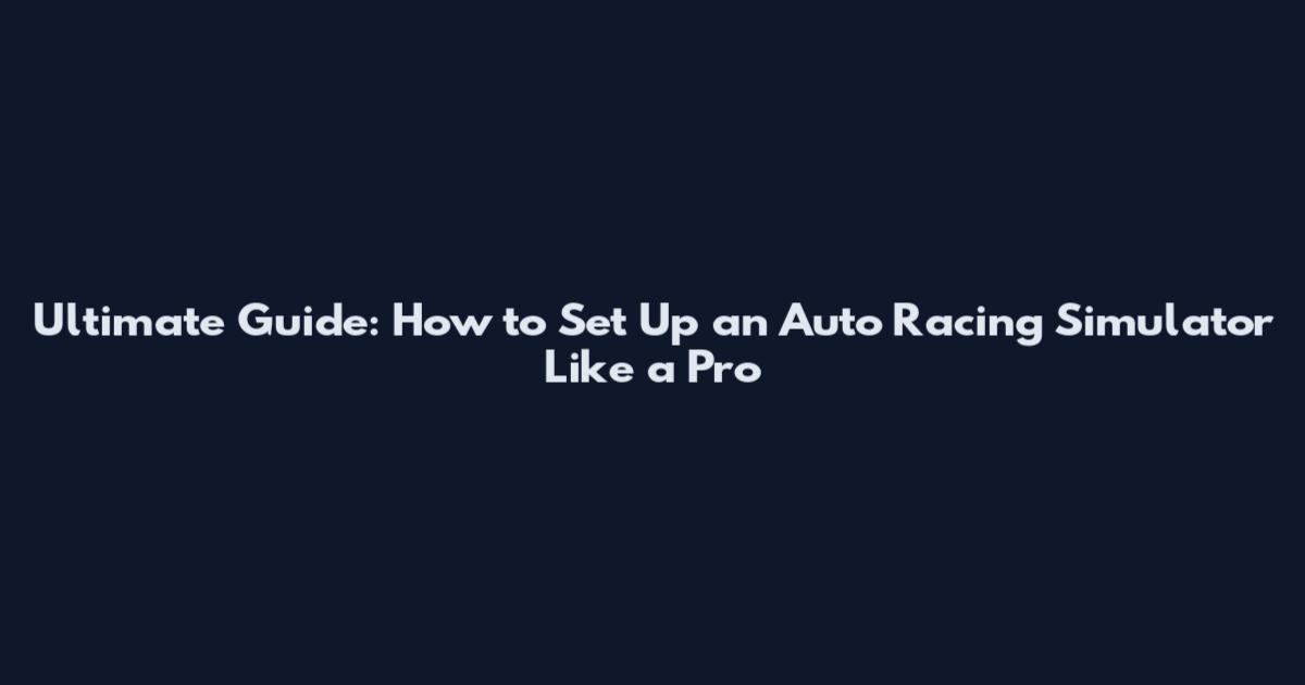 Ultimate Guide: How to Set Up an Auto Racing Simulator Like a Pro
