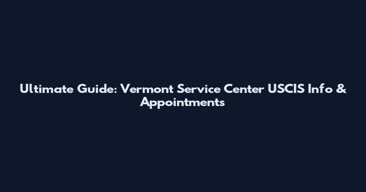 Ultimate Guide: Vermont Service Center USCIS Info & Appointments
