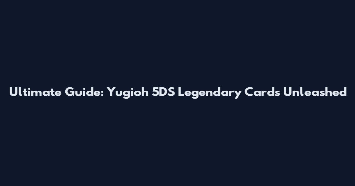 Ultimate Guide: Yugioh 5DS Legendary Cards Unleashed