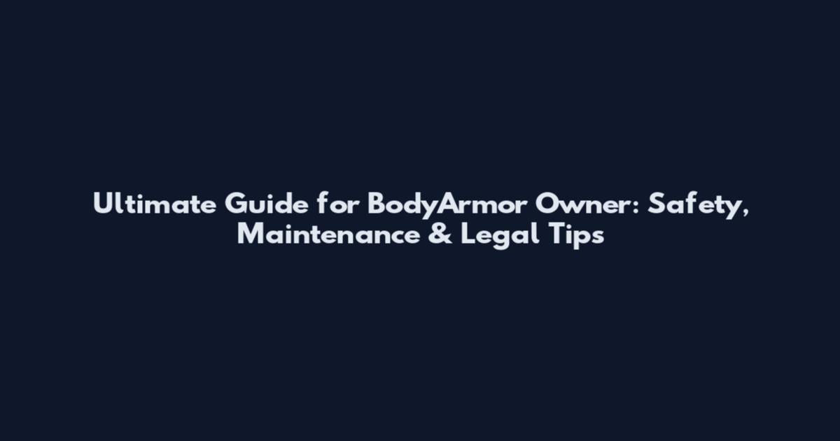 Ultimate Guide for BodyArmor Owner: Safety, Maintenance & Legal Tips