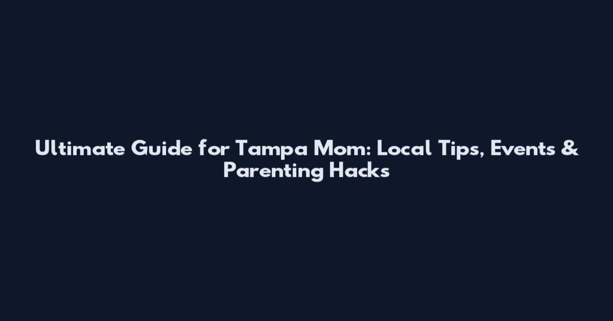 Ultimate Guide for Tampa Mom: Local Tips, Events & Parenting Hacks