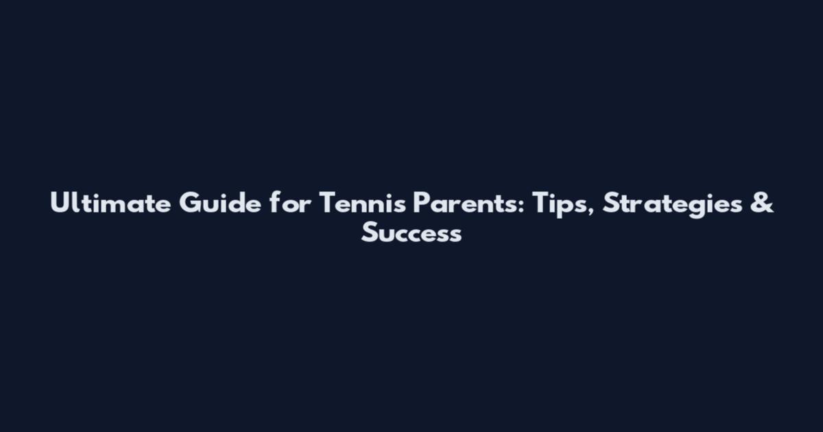 Ultimate Guide for Tennis Parents: Tips, Strategies & Success
