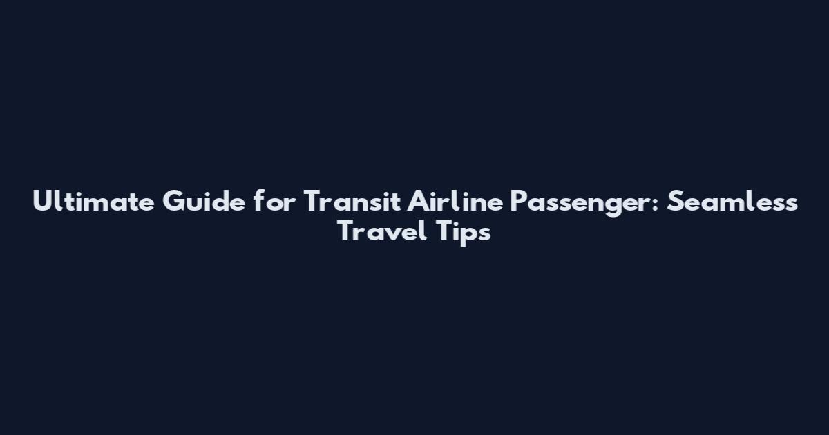 Ultimate Guide for Transit Airline Passenger: Seamless Travel Tips