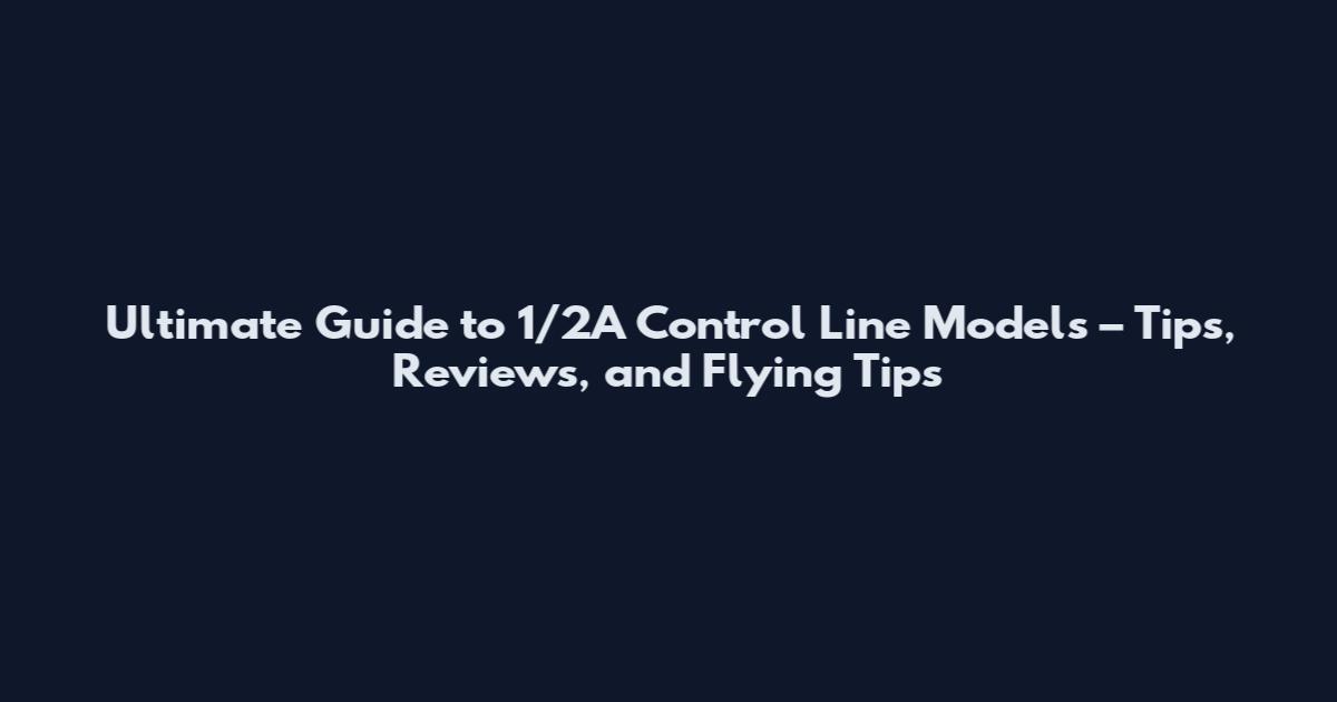 Ultimate Guide to 1/2A Control Line Models – Tips, Reviews, and Flying Tips