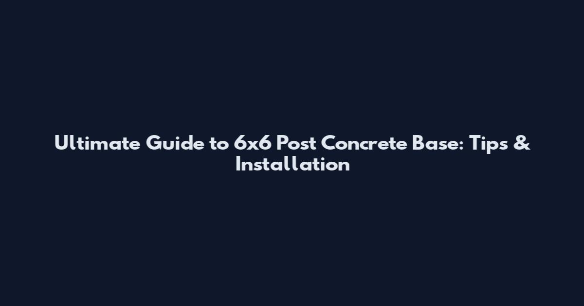 Ultimate Guide to 6x6 Post Concrete Base: Tips & Installation