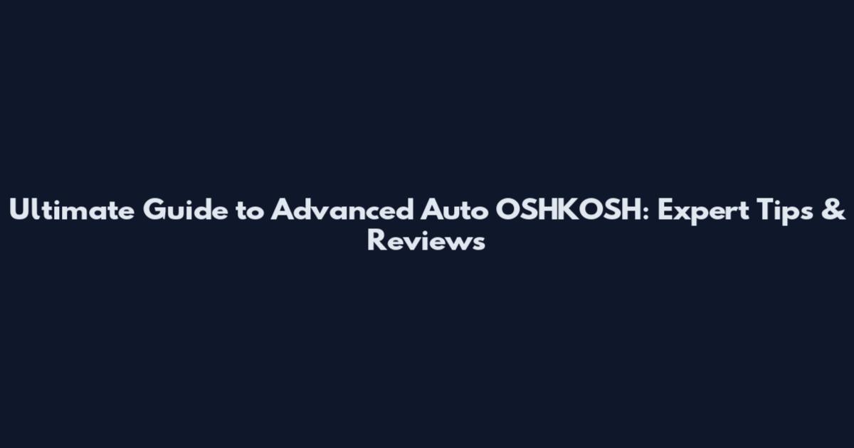Ultimate Guide to Advanced Auto OSHKOSH: Expert Tips & Reviews