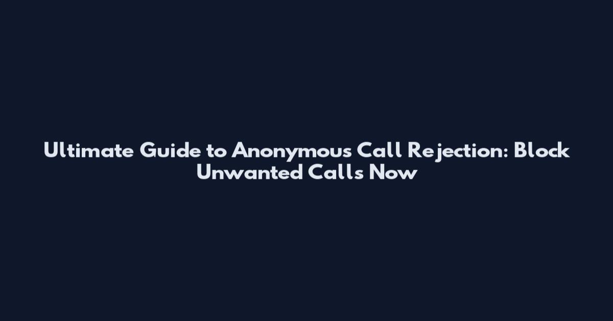Ultimate Guide to Anonymous Call Rejection: Block Unwanted Calls Now