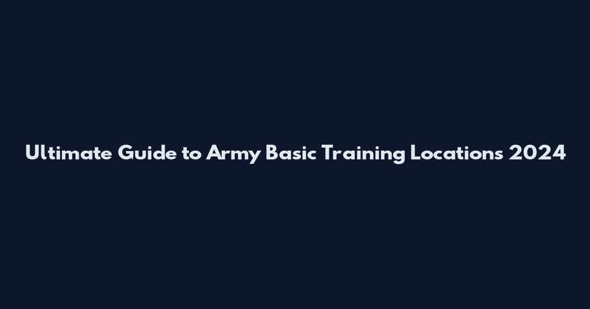 Ultimate Guide to Army Basic Training Locations 2024