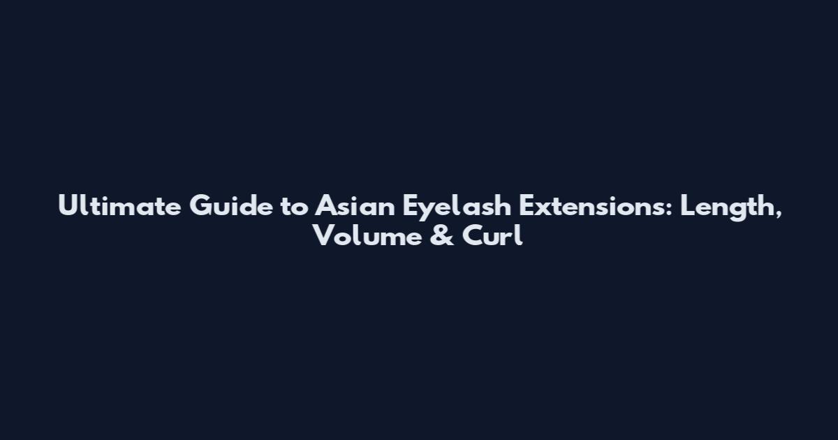 Ultimate Guide to Asian Eyelash Extensions: Length, Volume & Curl