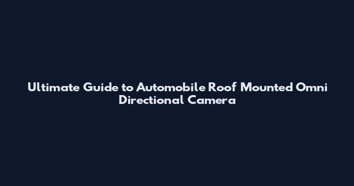 Ultimate Guide to Automobile Roof Mounted Omni Directional Camera