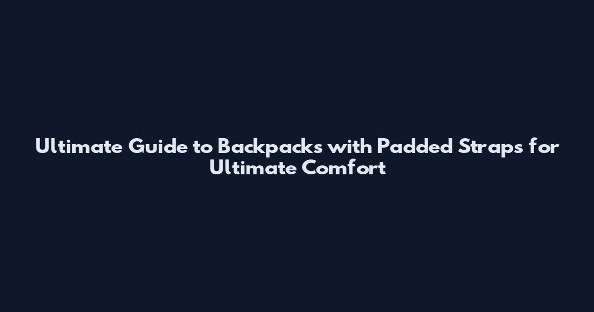 Ultimate Guide to Backpacks with Padded Straps for Ultimate Comfort