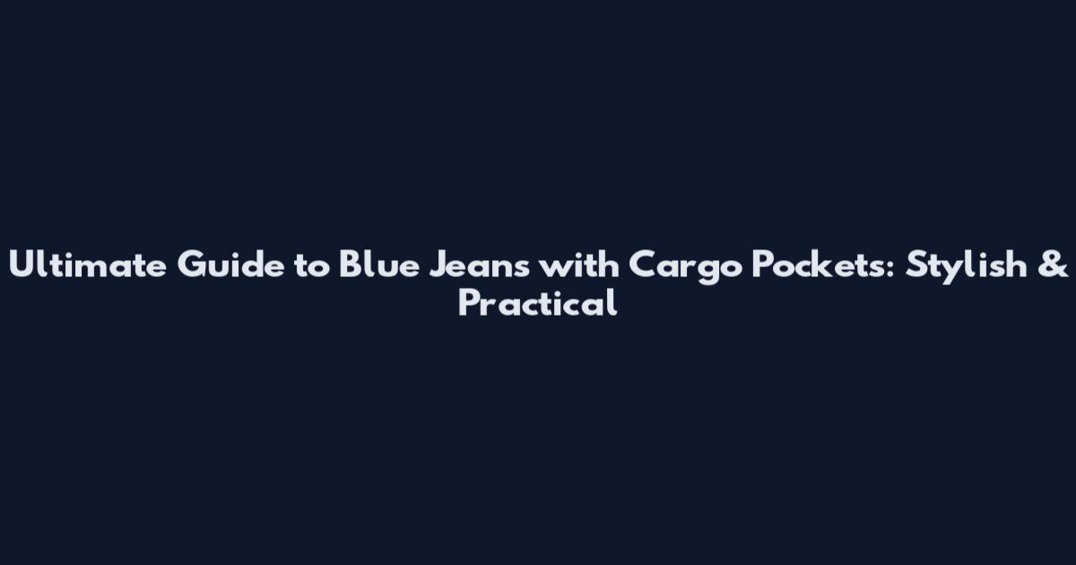 Ultimate Guide to Blue Jeans with Cargo Pockets: Stylish & Practical