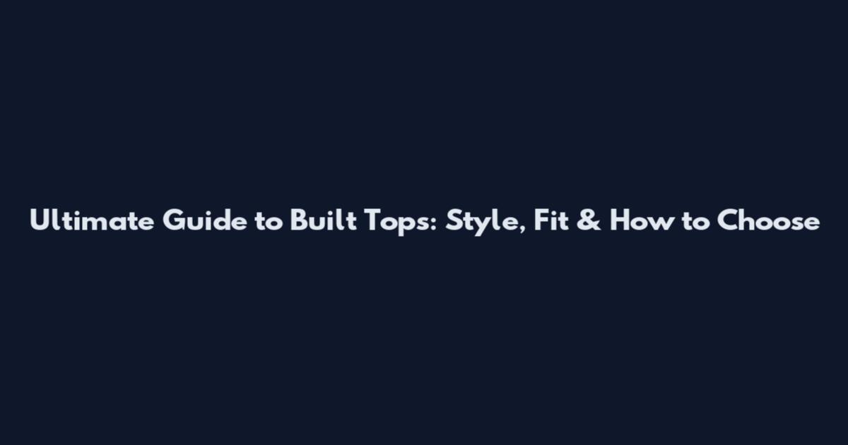 Ultimate Guide to Built Tops: Style, Fit & How to Choose