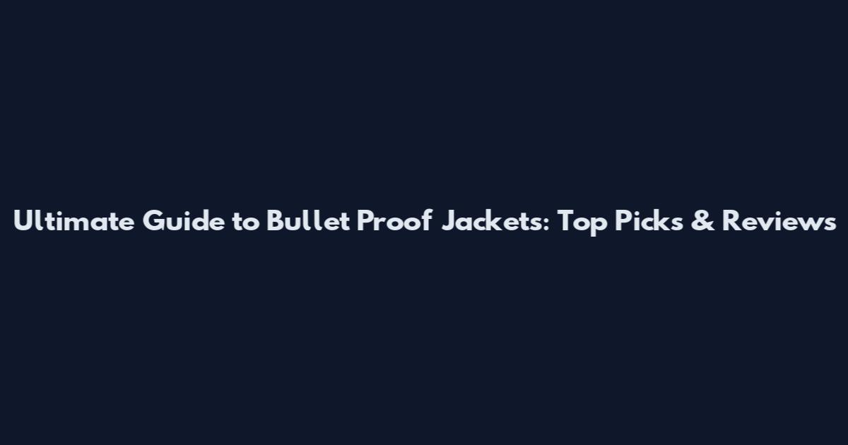 Ultimate Guide to Bullet Proof Jackets: Top Picks & Reviews