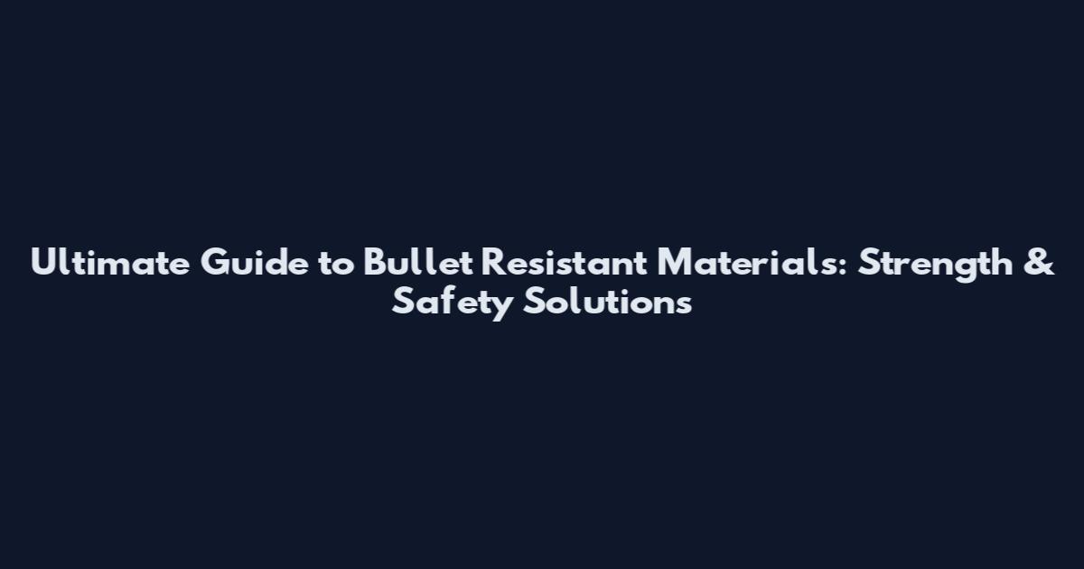 Ultimate Guide to Bullet Resistant Materials: Strength & Safety Solutions