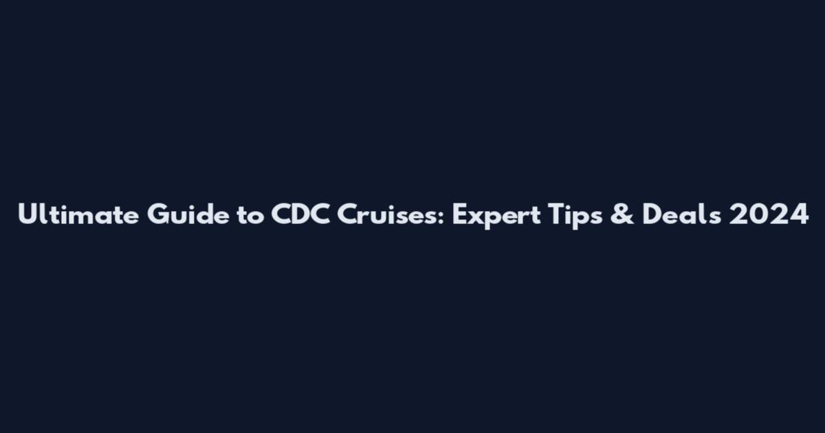 Ultimate Guide to CDC Cruises: Expert Tips & Deals 2024