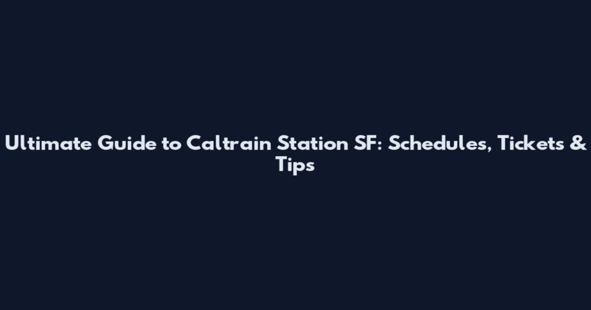 Ultimate Guide to Caltrain Station SF: Schedules, Tickets & Tips