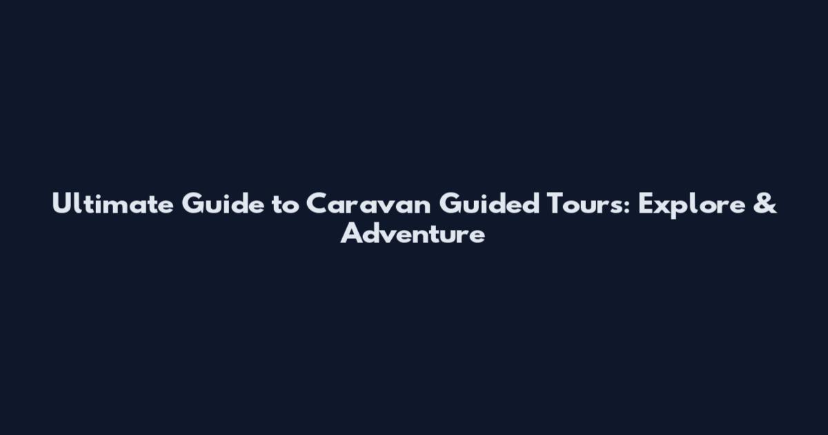 Ultimate Guide to Caravan Guided Tours: Explore & Adventure