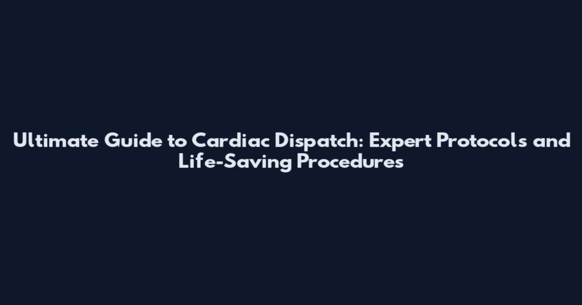 Ultimate Guide to Cardiac Dispatch: Expert Protocols and Life-Saving Procedures